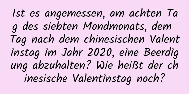 Ist es angemessen, am achten Tag des siebten Mondmonats, dem Tag nach dem chinesischen Valentinstag im Jahr 2020, eine Beerdigung abzuhalten? Wie heißt der chinesische Valentinstag noch?