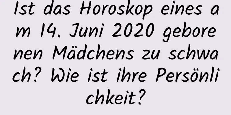 Ist das Horoskop eines am 14. Juni 2020 geborenen Mädchens zu schwach? Wie ist ihre Persönlichkeit?