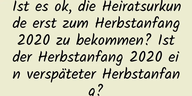 Ist es ok, die Heiratsurkunde erst zum Herbstanfang 2020 zu bekommen? Ist der Herbstanfang 2020 ein verspäteter Herbstanfang?