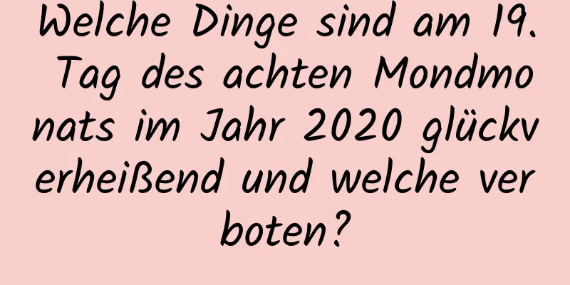 Welche Dinge sind am 19. Tag des achten Mondmonats im Jahr 2020 glückverheißend und welche verboten?