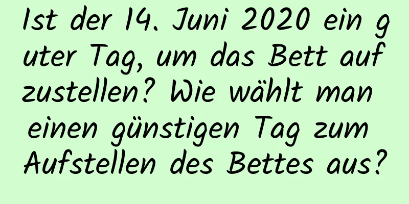 Ist der 14. Juni 2020 ein guter Tag, um das Bett aufzustellen? Wie wählt man einen günstigen Tag zum Aufstellen des Bettes aus?