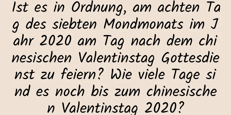 Ist es in Ordnung, am achten Tag des siebten Mondmonats im Jahr 2020 am Tag nach dem chinesischen Valentinstag Gottesdienst zu feiern? Wie viele Tage sind es noch bis zum chinesischen Valentinstag 2020?