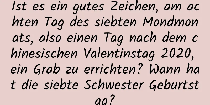 Ist es ein gutes Zeichen, am achten Tag des siebten Mondmonats, also einen Tag nach dem chinesischen Valentinstag 2020, ein Grab zu errichten? Wann hat die siebte Schwester Geburtstag?