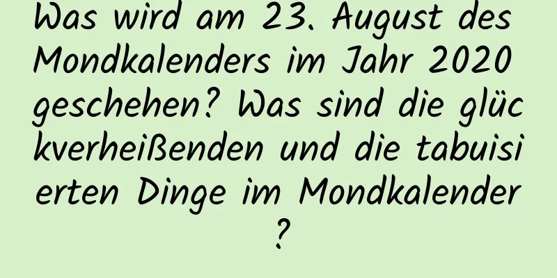 Was wird am 23. August des Mondkalenders im Jahr 2020 geschehen? Was sind die glückverheißenden und die tabuisierten Dinge im Mondkalender?