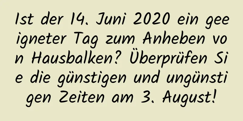 Ist der 14. Juni 2020 ein geeigneter Tag zum Anheben von Hausbalken? Überprüfen Sie die günstigen und ungünstigen Zeiten am 3. August!