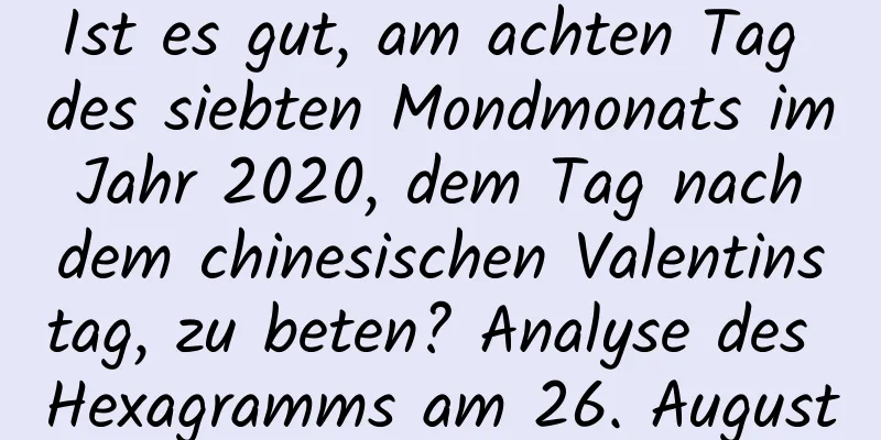 Ist es gut, am achten Tag des siebten Mondmonats im Jahr 2020, dem Tag nach dem chinesischen Valentinstag, zu beten? Analyse des Hexagramms am 26. August