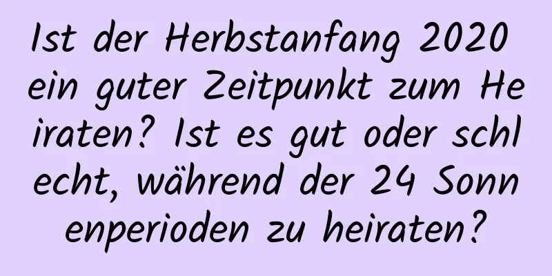 Ist der Herbstanfang 2020 ein guter Zeitpunkt zum Heiraten? Ist es gut oder schlecht, während der 24 Sonnenperioden zu heiraten?