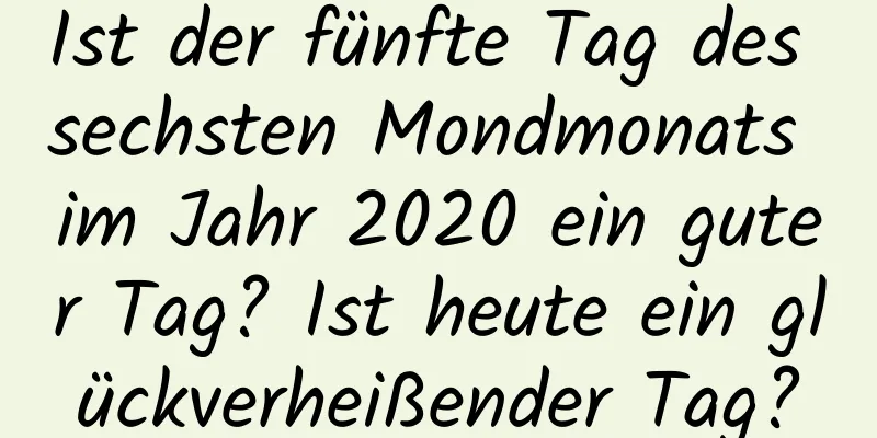 Ist der fünfte Tag des sechsten Mondmonats im Jahr 2020 ein guter Tag? Ist heute ein glückverheißender Tag?