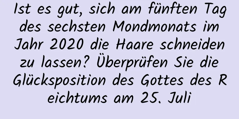 Ist es gut, sich am fünften Tag des sechsten Mondmonats im Jahr 2020 die Haare schneiden zu lassen? Überprüfen Sie die Glücksposition des Gottes des Reichtums am 25. Juli