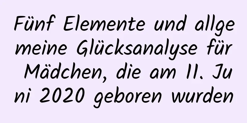 Fünf Elemente und allgemeine Glücksanalyse für Mädchen, die am 11. Juni 2020 geboren wurden