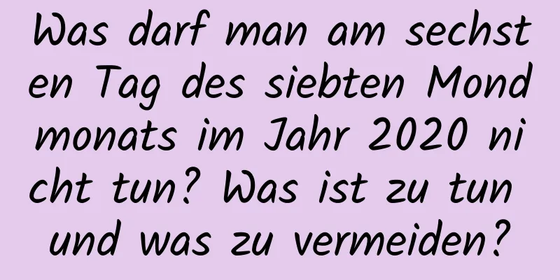 Was darf man am sechsten Tag des siebten Mondmonats im Jahr 2020 nicht tun? Was ist zu tun und was zu vermeiden?