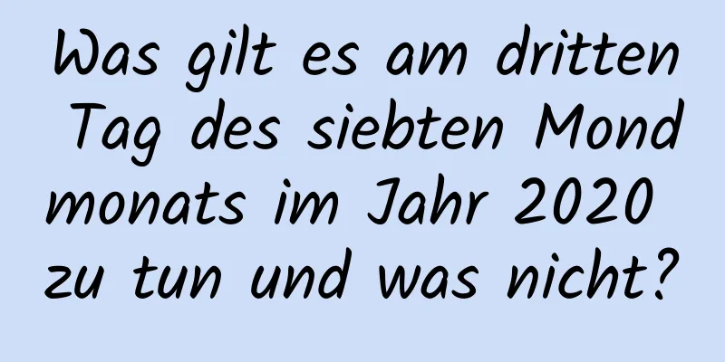 Was gilt es am dritten Tag des siebten Mondmonats im Jahr 2020 zu tun und was nicht?