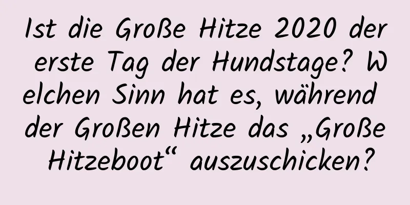 Ist die Große Hitze 2020 der erste Tag der Hundstage? Welchen Sinn hat es, während der Großen Hitze das „Große Hitzeboot“ auszuschicken?