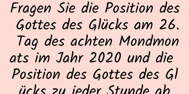 Fragen Sie die Position des Gottes des Glücks am 26. Tag des achten Mondmonats im Jahr 2020 und die Position des Gottes des Glücks zu jeder Stunde ab