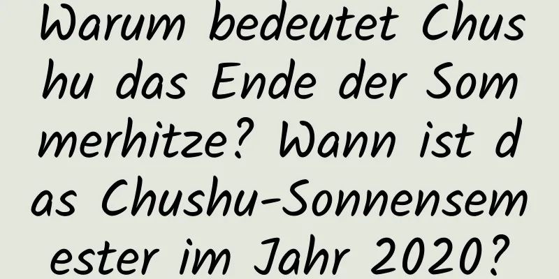 Warum bedeutet Chushu das Ende der Sommerhitze? Wann ist das Chushu-Sonnensemester im Jahr 2020?