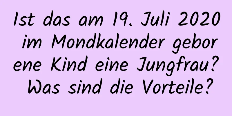 Ist das am 19. Juli 2020 im Mondkalender geborene Kind eine Jungfrau? Was sind die Vorteile?