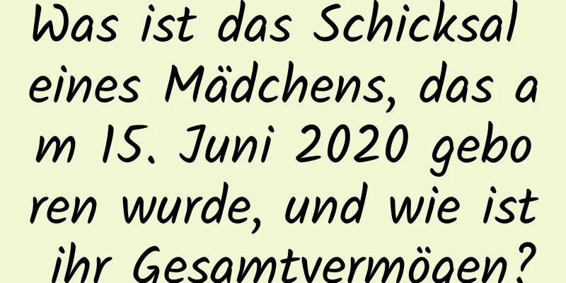 Was ist das Schicksal eines Mädchens, das am 15. Juni 2020 geboren wurde, und wie ist ihr Gesamtvermögen?