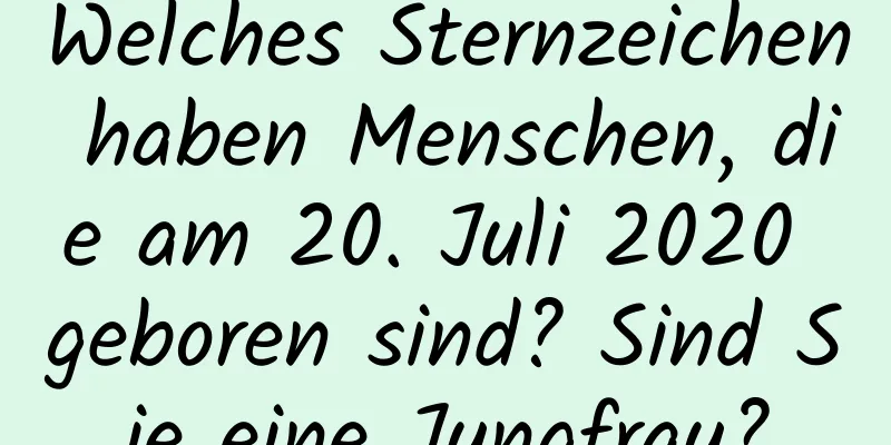 Welches Sternzeichen haben Menschen, die am 20. Juli 2020 geboren sind? Sind Sie eine Jungfrau?