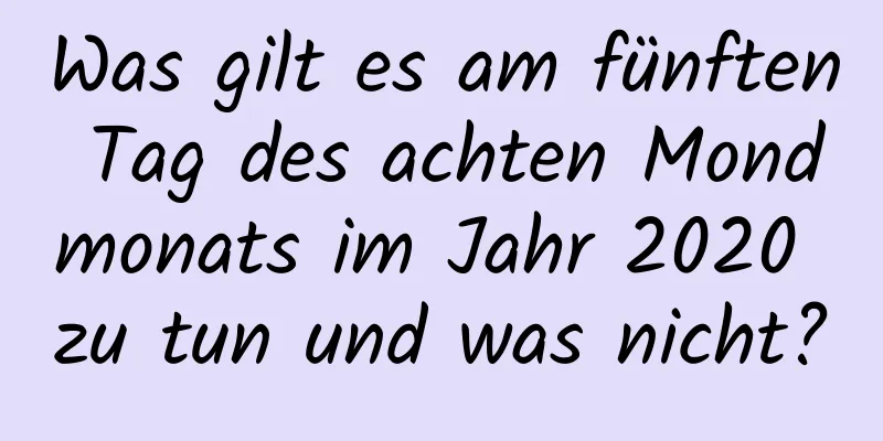 Was gilt es am fünften Tag des achten Mondmonats im Jahr 2020 zu tun und was nicht?