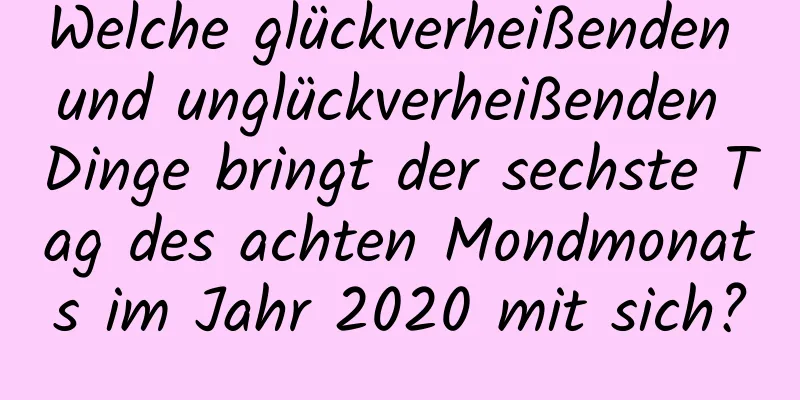 Welche glückverheißenden und unglückverheißenden Dinge bringt der sechste Tag des achten Mondmonats im Jahr 2020 mit sich?