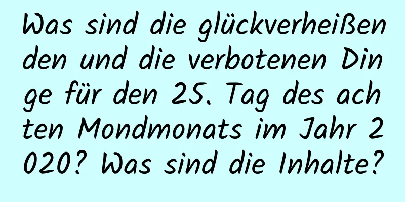 Was sind die glückverheißenden und die verbotenen Dinge für den 25. Tag des achten Mondmonats im Jahr 2020? Was sind die Inhalte?