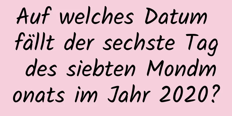 Auf welches Datum fällt der sechste Tag des siebten Mondmonats im Jahr 2020?