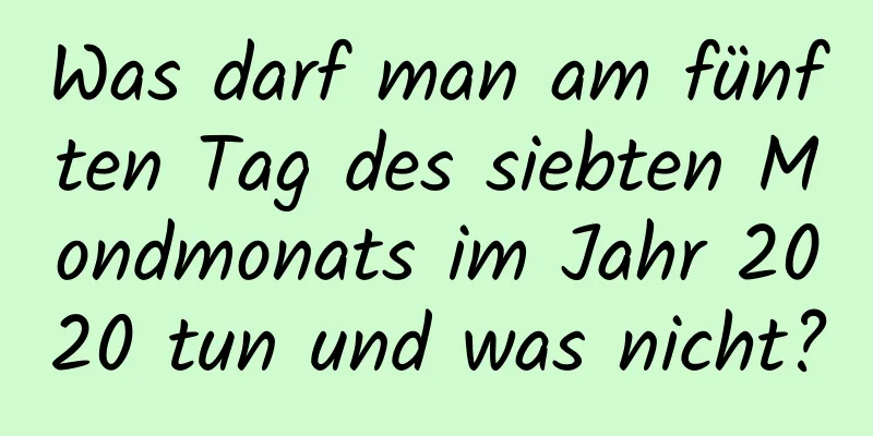 Was darf man am fünften Tag des siebten Mondmonats im Jahr 2020 tun und was nicht?