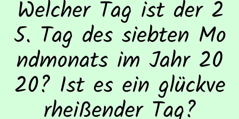 Welcher Tag ist der 25. Tag des siebten Mondmonats im Jahr 2020? Ist es ein glückverheißender Tag?