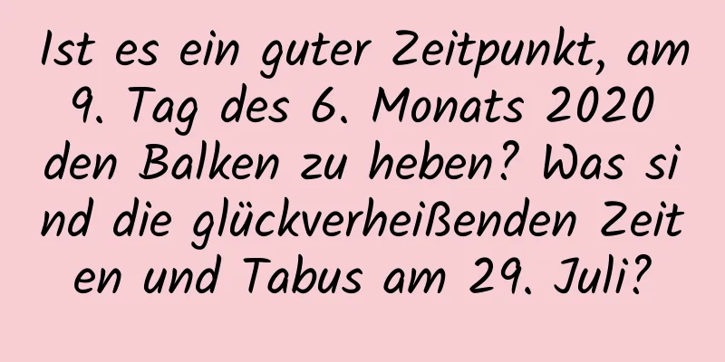 Ist es ein guter Zeitpunkt, am 9. Tag des 6. Monats 2020 den Balken zu heben? Was sind die glückverheißenden Zeiten und Tabus am 29. Juli?