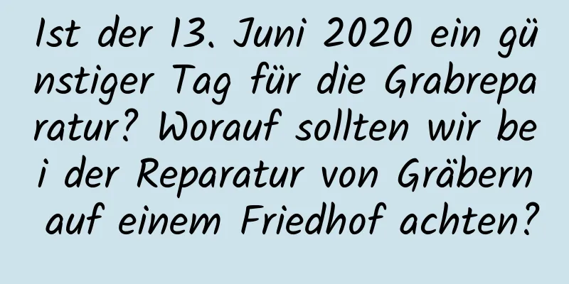 Ist der 13. Juni 2020 ein günstiger Tag für die Grabreparatur? Worauf sollten wir bei der Reparatur von Gräbern auf einem Friedhof achten?