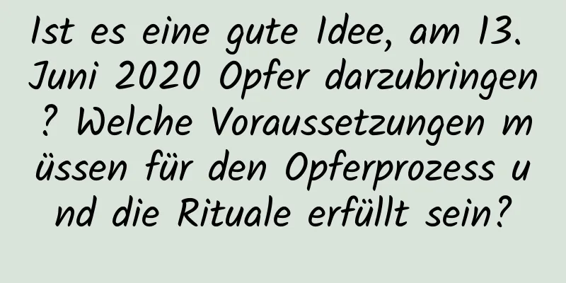 Ist es eine gute Idee, am 13. Juni 2020 Opfer darzubringen? Welche Voraussetzungen müssen für den Opferprozess und die Rituale erfüllt sein?