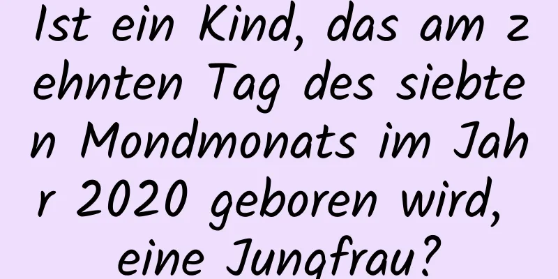 Ist ein Kind, das am zehnten Tag des siebten Mondmonats im Jahr 2020 geboren wird, eine Jungfrau?