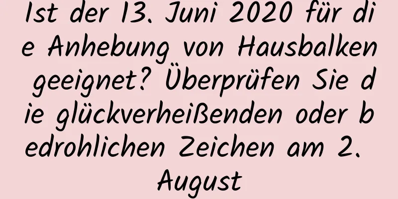 Ist der 13. Juni 2020 für die Anhebung von Hausbalken geeignet? Überprüfen Sie die glückverheißenden oder bedrohlichen Zeichen am 2. August