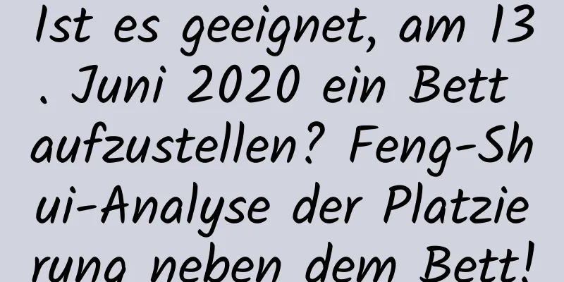 Ist es geeignet, am 13. Juni 2020 ein Bett aufzustellen? Feng-Shui-Analyse der Platzierung neben dem Bett!