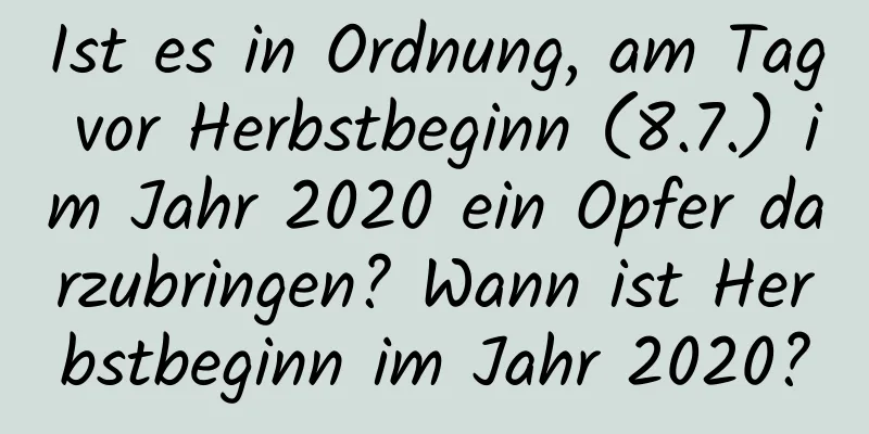 Ist es in Ordnung, am Tag vor Herbstbeginn (8.7.) im Jahr 2020 ein Opfer darzubringen? Wann ist Herbstbeginn im Jahr 2020?