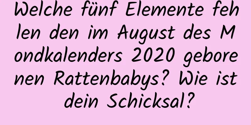 Welche fünf Elemente fehlen den im August des Mondkalenders 2020 geborenen Rattenbabys? Wie ist dein Schicksal?