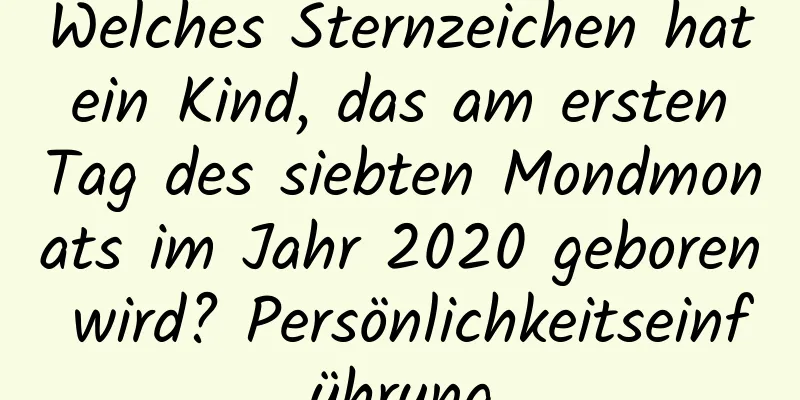 Welches Sternzeichen hat ein Kind, das am ersten Tag des siebten Mondmonats im Jahr 2020 geboren wird? Persönlichkeitseinführung