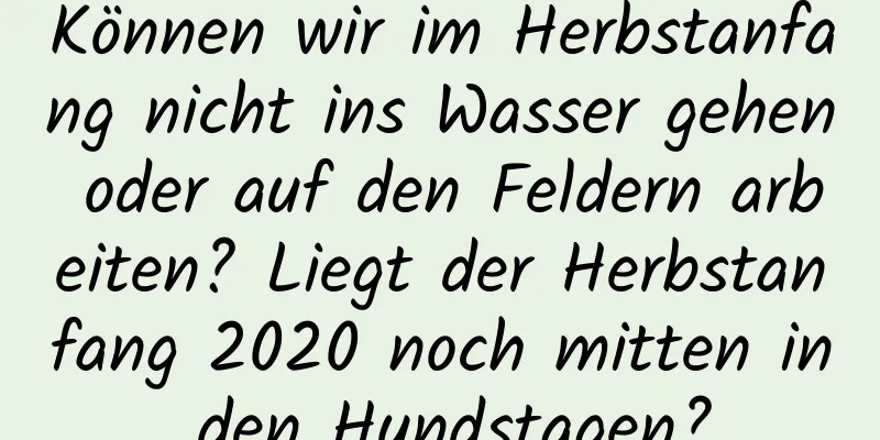 Können wir im Herbstanfang nicht ins Wasser gehen oder auf den Feldern arbeiten? Liegt der Herbstanfang 2020 noch mitten in den Hundstagen?