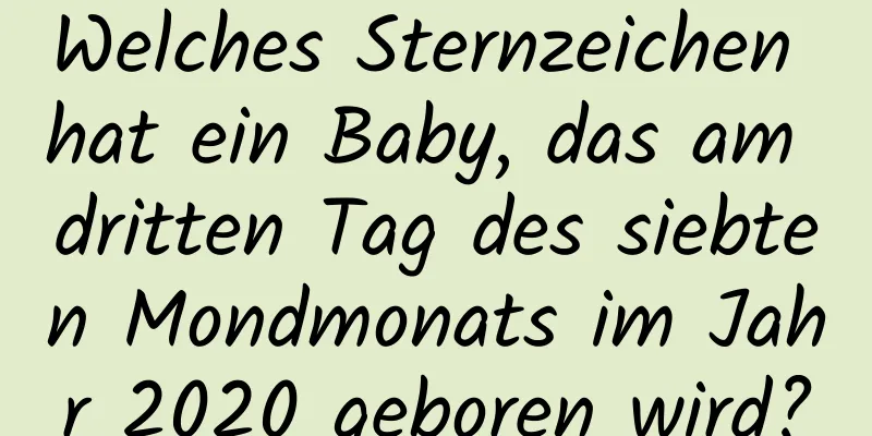 Welches Sternzeichen hat ein Baby, das am dritten Tag des siebten Mondmonats im Jahr 2020 geboren wird?