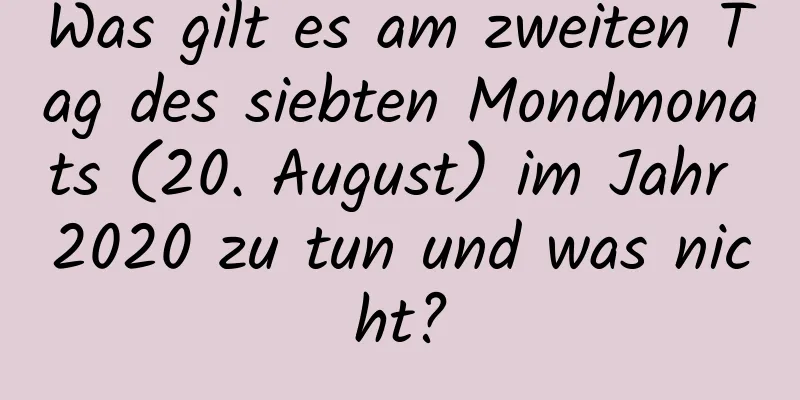 Was gilt es am zweiten Tag des siebten Mondmonats (20. August) im Jahr 2020 zu tun und was nicht?