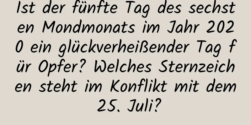 Ist der fünfte Tag des sechsten Mondmonats im Jahr 2020 ein glückverheißender Tag für Opfer? Welches Sternzeichen steht im Konflikt mit dem 25. Juli?