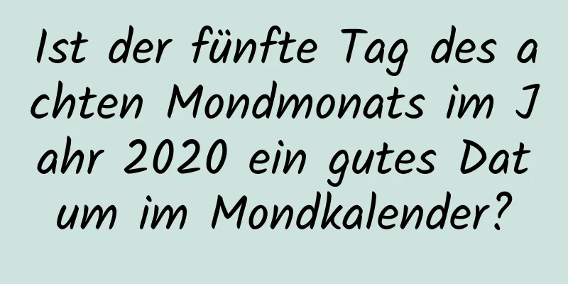 Ist der fünfte Tag des achten Mondmonats im Jahr 2020 ein gutes Datum im Mondkalender?