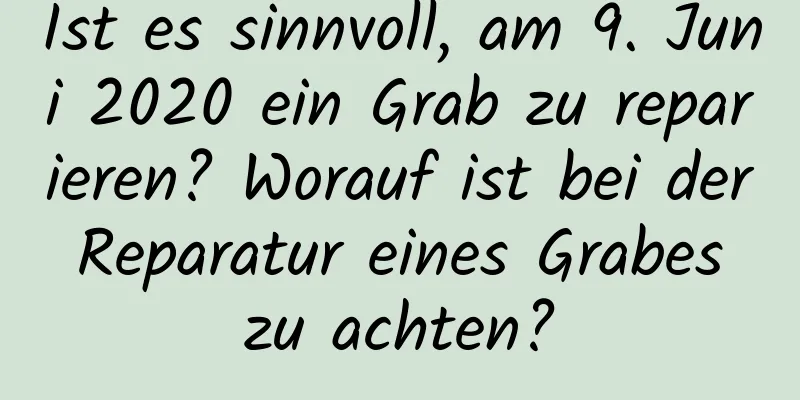 Ist es sinnvoll, am 9. Juni 2020 ein Grab zu reparieren? Worauf ist bei der Reparatur eines Grabes zu achten?