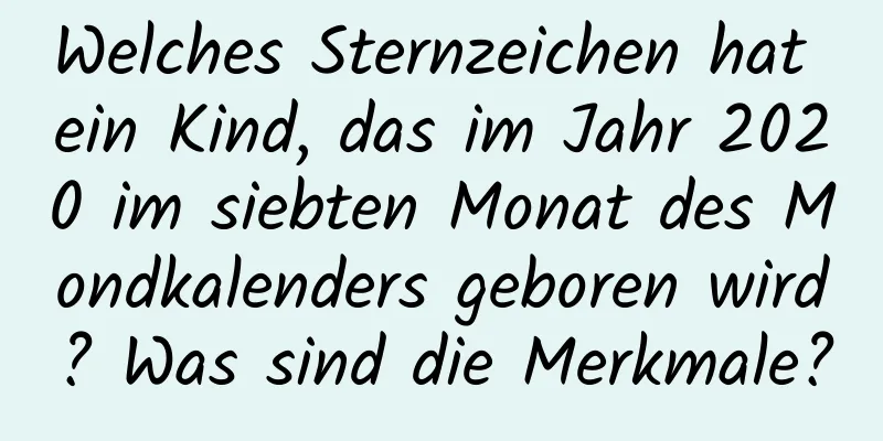 Welches Sternzeichen hat ein Kind, das im Jahr 2020 im siebten Monat des Mondkalenders geboren wird? Was sind die Merkmale?