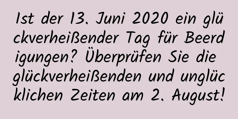 Ist der 13. Juni 2020 ein glückverheißender Tag für Beerdigungen? Überprüfen Sie die glückverheißenden und unglücklichen Zeiten am 2. August!