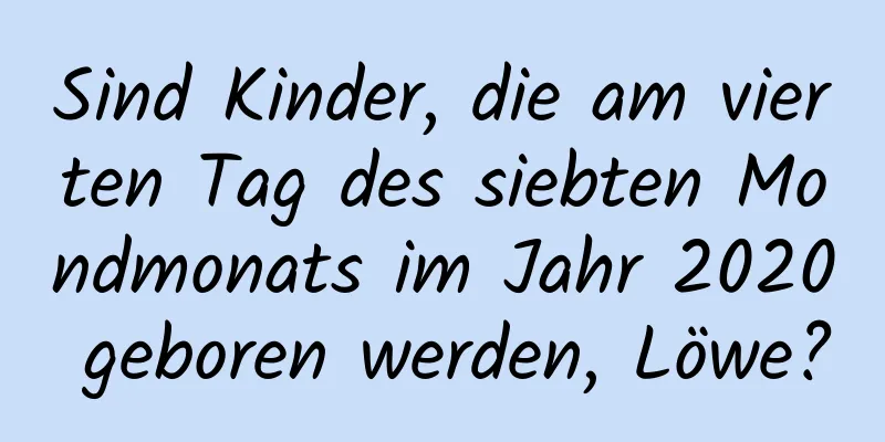 Sind Kinder, die am vierten Tag des siebten Mondmonats im Jahr 2020 geboren werden, Löwe?