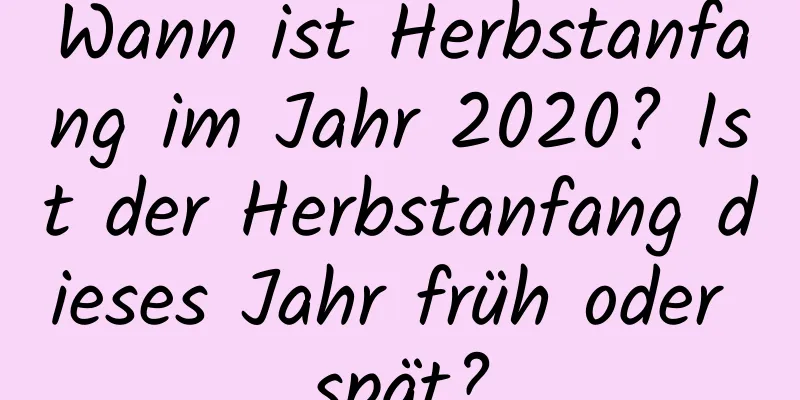 Wann ist Herbstanfang im Jahr 2020? Ist der Herbstanfang dieses Jahr früh oder spät?