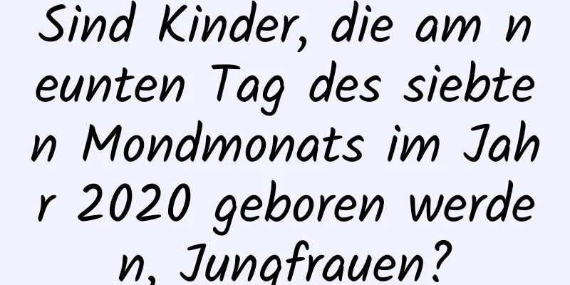 Sind Kinder, die am neunten Tag des siebten Mondmonats im Jahr 2020 geboren werden, Jungfrauen?