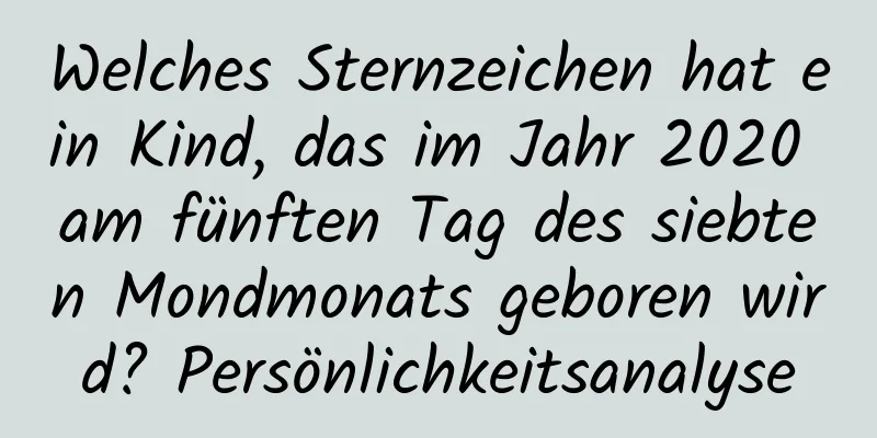 Welches Sternzeichen hat ein Kind, das im Jahr 2020 am fünften Tag des siebten Mondmonats geboren wird? Persönlichkeitsanalyse