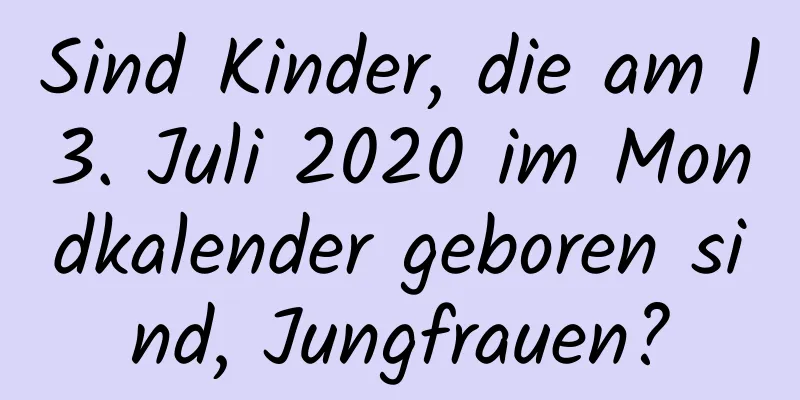 Sind Kinder, die am 13. Juli 2020 im Mondkalender geboren sind, Jungfrauen?